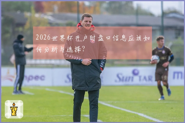 2026世界杯开户时盘口信息应该如何分析与选择？