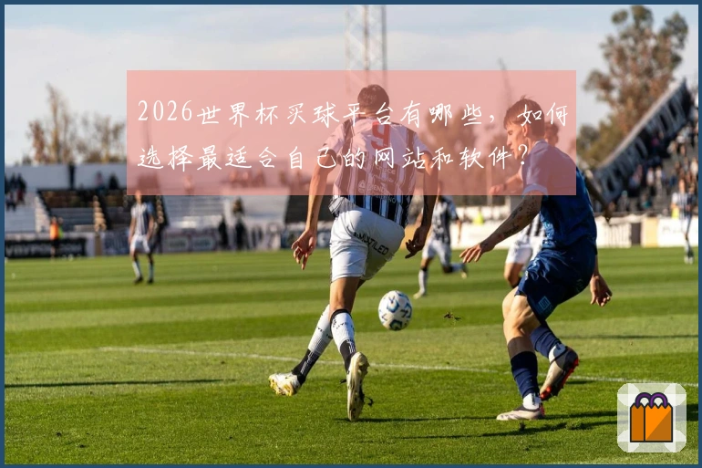 2026世界杯买球平台有哪些，如何选择最适合自己的网站和软件？